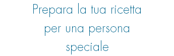 Prepara la tua ricetta per una persona speciale