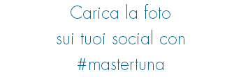 Carica la foto sui tuoi social con #mastertuna