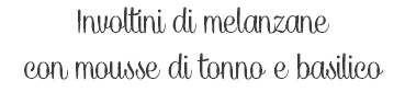 Involtini di melanzane con mousse di tonno e basilico